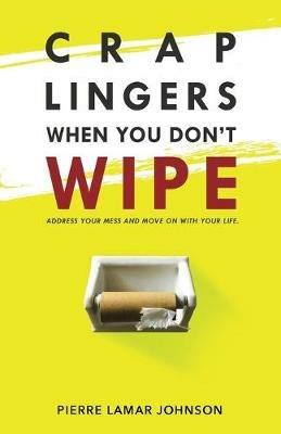 Crap Lingers When You Don't Wipe: Address Your Mess and Move On With Your Life. - Pierre Lamar Johnson - cover