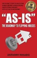 As-Is: The Roadmap to Flipping Houses: The Secret Steps to Investing in Real Estate, Wholesaling, and Flipping Houses with Little to No Money - Anthony Rosado - cover