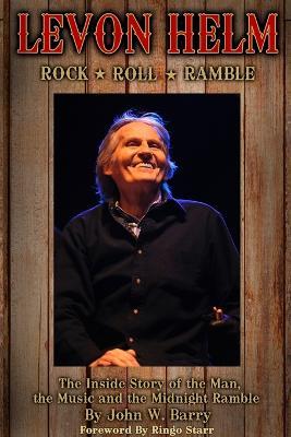 Levon Helm: Rock, Roll & Ramble-The Inside Story of the Man, the Music and the Midnight Ramble - John W Barry - cover