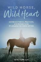 Wild Horse, Wild Heart: Inspiring Stories, Practices, and Reflections to Liberate the Horse Within - Dina Varellas - cover