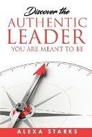 Discover the Authentic Leader You Are Meant to Be - Alexa Starks - cover
