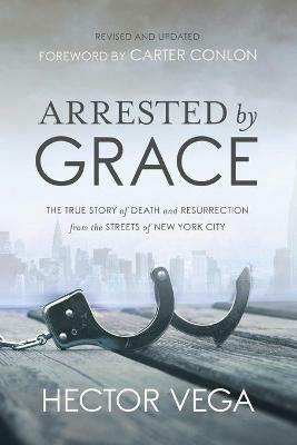Arrested By Grace: The True Story of Death and Resurrection from the Streets of New York City - Hector Vega - cover