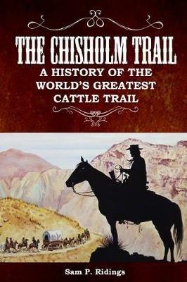 The Chisholm Trail: A History of the World's Greatest Cattle Trail - Sam P Ridings - cover
