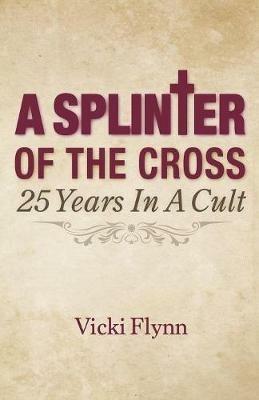 A Splinter of the Cross: 25 Years in a Cult - Vicki Flynn - cover