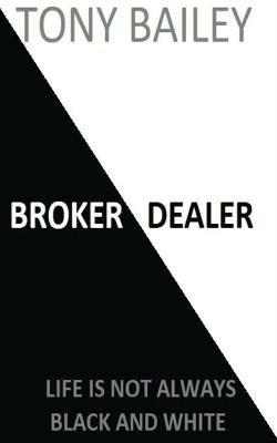 Broker Dealer: Life is not always Black and White - Tony A Bailey - cover