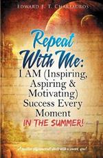 Repeat With Me: I AM (Inspiring, Aspiring & Motivating) Success Every Moment: In The Summer!