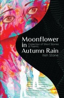 Moonflower in Autumn Rain: Collection of Short Stories & Poems - Ilish Stone - cover