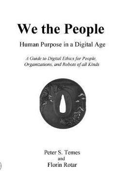 We the People: Human Purpose in a Digital Age: A Guide to Digital Ethics for Individuals, Organizations and Robots of All Kinds - Peter S Temes,Florin Rotar - cover