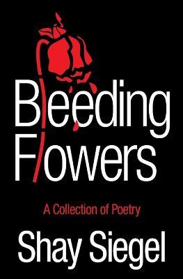 Bleeding Flowers: A Collection of Poetry - Shay Siegel - cover