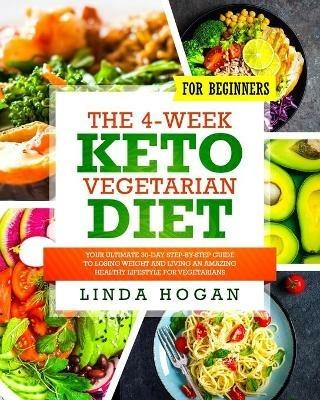 The 4-Week Keto Vegetarian Diet for Beginners: Your Ultimate 30-Day Step-By-Step Guide to Losing Weight and Living an Amazing Healthy Lifestyle for Vegetarians - Linda Hogan - cover