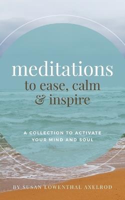 Meditations to Ease, Calm, and Inspire: A Collection to Activate Your Mind and Soul - Susan Lowenthal Axelrod - cover