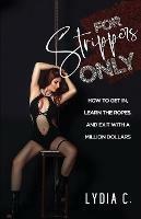 For Strippers Only: How to Get In, Learn the Ropes, and Exit with a Million Dollars - Lydia C - cover