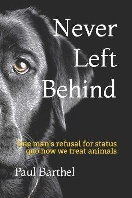 Never Left Behind: One man's refusal for status quo how we treat animals - Paul a Barthel - cover