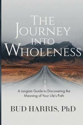 The Journey into Wholeness: A Jungian Guide to Discovering the Meaning of Your Life's Path - Bud Harris - cover