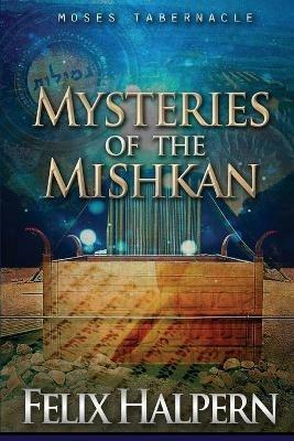 Mysteries of the Mishkan: The Tabernacle of Moses Revealed - Felix Halpern,Metro Jewish Resources,Assemblies of God - cover