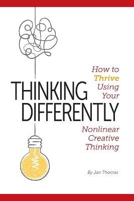 Thinking Differently: How to Thrive Using Your Nonlinear Creative Thinking - Jan Thomas - cover