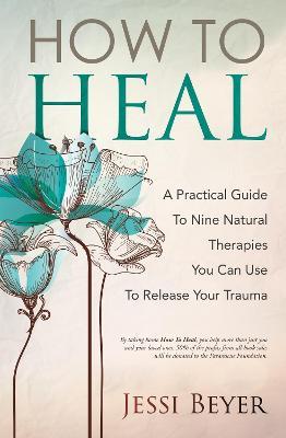 How To Heal: A Practical Guide To Nine Natural Therapies You Can Use To Release Your Trauma - Jessi Beyer - cover