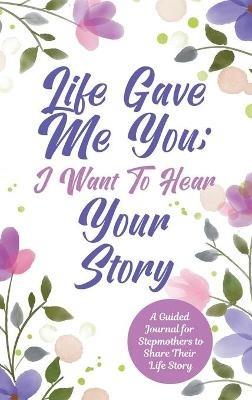 Life Gave Me You; I Want to Hear Your Story: A Guided Journal for Stepmothers to Share Their Life Story - Jeffrey Mason - cover