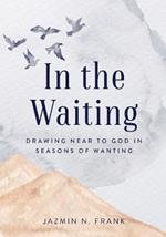 In the Waiting: Drawing Near to God in Seasons of Wanting