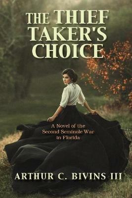 The Thief Taker's Choice: A Novel of the Second Seminole War in Florida - Arthur C Bivins - cover