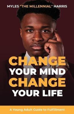 Change Your Mind, Change Your Life: A Young Adult Guide to Fulfillment - Myles Harris - cover