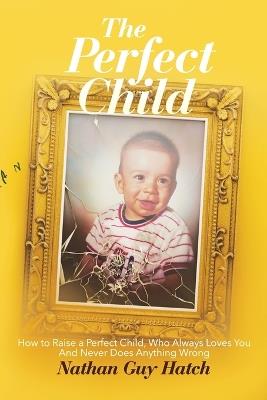 The Perfect Child: How To Raise a Perfect Child, Who Always Loves You and Never Does Anything Wrong - Nathan G Hatch - cover