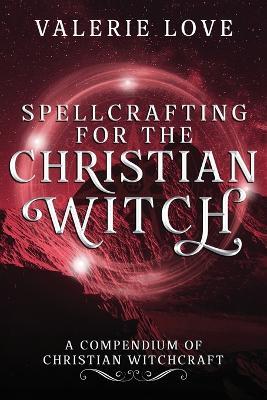 Spellcrafting for the Christian Witch: A Compendium of Christian Witchcraft - Valerie Love - cover