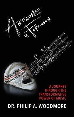 Antigone in Ferguson: A Journey Through the Transformative Power of Music - Philip A Woodmore - cover