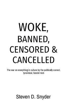 Woke, Banned, Censored & Cancelled: The war on everything in culture by the politically correct, tyrannical, fascist mob - Steven D Snyder - cover