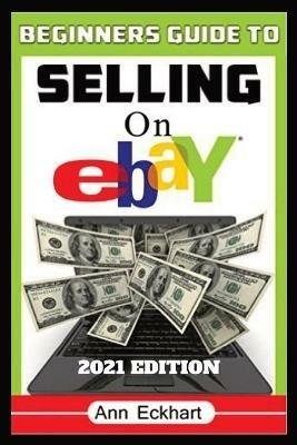 Beginner's Guide To Selling On Ebay 2021 Edition: Step-By-Step Instructions for How To Source, List & Ship Online for Maximum Profits - Ann Eckhart - cover