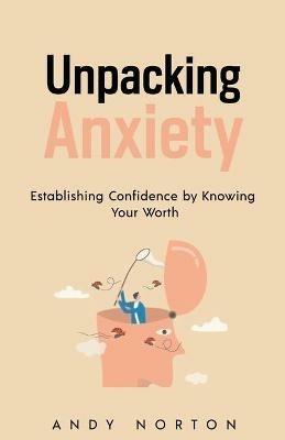 Unpacking Anxiety: Establishing Confidence by Knowing Your Worth - Andy Norton - cover