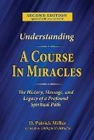 Understanding A Course in Miracles: The History, Message, and Legacy of a Profound Teaching - D Patrick Miller - cover