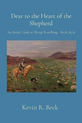 Dear to the Heart of the Shepherd: An Inside Look at Sheep Ranching - Beck Style - Kevin Beck - cover
