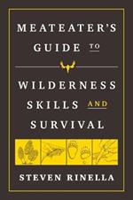 The MeatEater Guide to Wilderness Skills and Survival: Essential Wilderness and Survival Skills for Hunters, Anglers, Hikers, and Anyone Spending Time in the Wild
