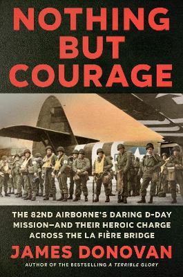 Nothing but Courage: The 82nd Airborne's Daring D-Day Mission--and Their Heroic Charge Across the La Fière Bridge - James Donovan - cover