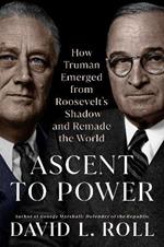 Ascent To Power: How Truman Emerged from Roosevelt's Shadow and Remade the World