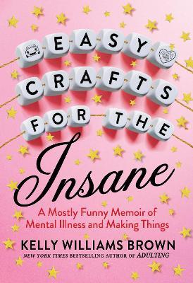 Easy Crafts For The Insane: A Mostly Funny Memoir of Mental Illness and Making Things - Kelly Williams Brown - cover