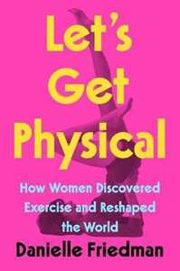 Libro in inglese Let's Get Physical: How Women Discovered Exercise and Reshaped the World Danielle Friedman