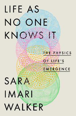 Life as No One Knows It: The Physics of Life's Emergence - Sara Imari Walker - cover