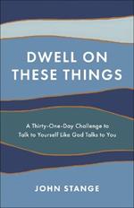 Dwell on These Things: A Thirty-One-Day Challenge to Talk to Yourself Like God Talks to You