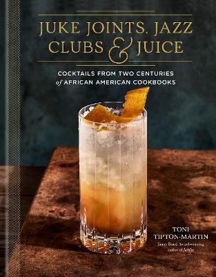 Juke Joints, Jazz Clubs, and Juice: A Cocktail Recipe Book: Cocktails from Two Centuries of African American Cookbooks - Toni Tipton-Martin - cover