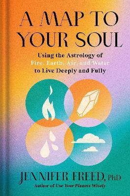 A Map to Your Soul: Using the Astrology of Fire, Earth, Air, and Water to Live Deeply and Fully  - Jennifer Freed, PhD - cover