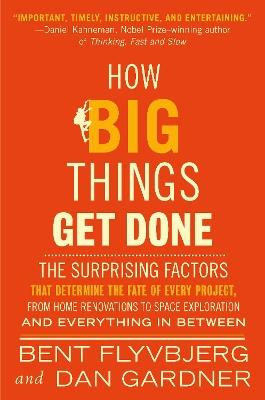 How Big Things Get Done: The Surprising Factors That Determine the Fate of Every Project, from Home Renovations to Space Exploration and Everything In Between - Bent Flyvbjerg,Dan Gardner - cover