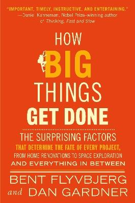 How Big Things Get Done: The Surprising Factors That Determine the Fate of Every Project, from Home Renovations to Space Exploration and Everything In Between - Bent Flyvbjerg,Dan Gardner - cover