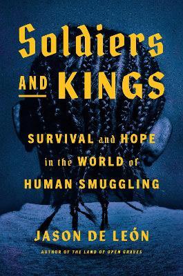 Soldiers and Kings: Survival and Hope in the World of Human Smuggling - Jason De Leon - cover