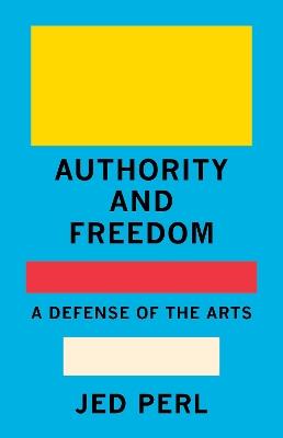 Authority and Freedom: A Defense of the Arts - Jed Perl - cover