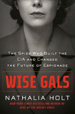 Wise Gals: The Spies Who Built the CIA and Changed the Future of Espionage - Nathalia Holt - cover