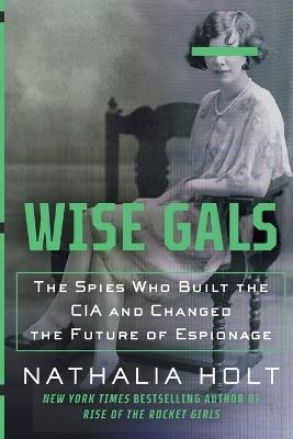 Wise Gals: The Spies Who Built the CIA and Changed the Future of Espionage - Nathalia Holt - cover