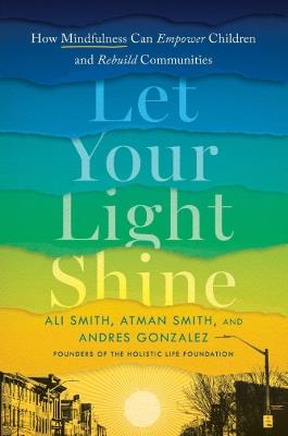 Let Your Light Shine: How Mindfulness Can Empower Children and Rebuild Communities - Ali Smith,Atman Smith,Andres Gonzalez - cover