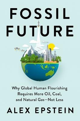 Fossil Future: Why Global Human Florishing Requires More Oil, Coal, and Natural Gas - Not Less - Alex Epstein - cover